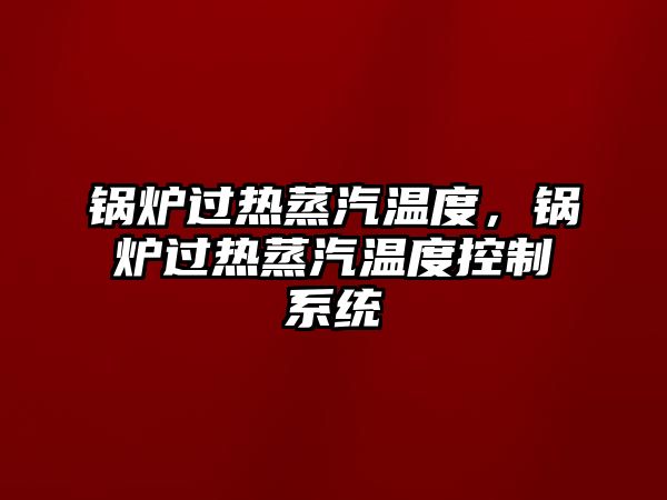 鍋爐過(guò)熱蒸汽溫度，鍋爐過(guò)熱蒸汽溫度控制系統(tǒng)