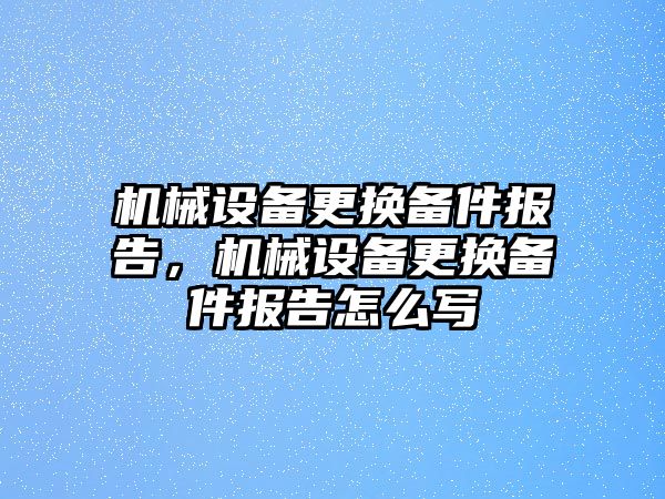機(jī)械設(shè)備更換備件報(bào)告，機(jī)械設(shè)備更換備件報(bào)告怎么寫