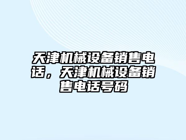 天津機(jī)械設(shè)備銷售電話，天津機(jī)械設(shè)備銷售電話號碼