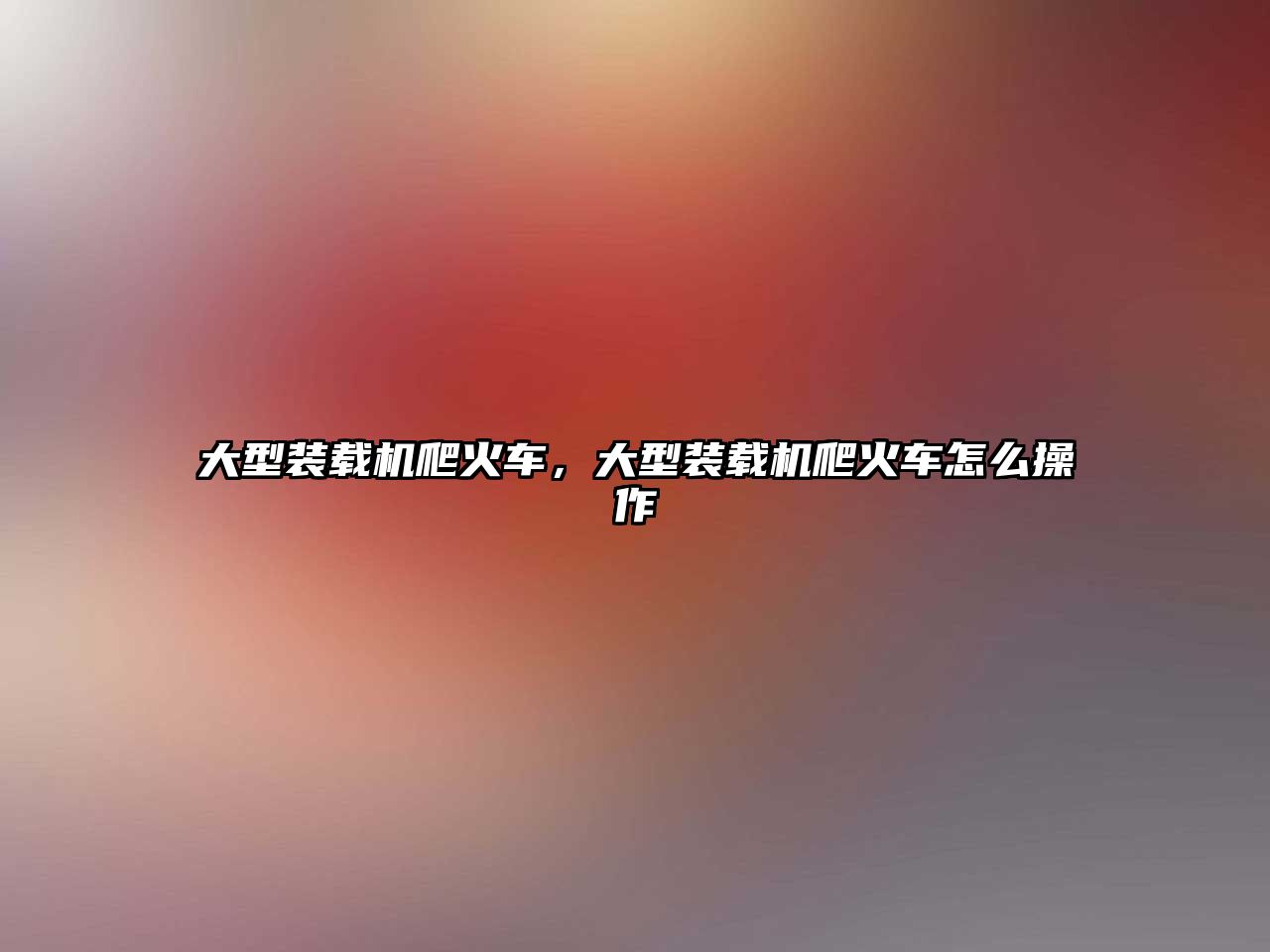 大型裝載機爬火車，大型裝載機爬火車怎么操作