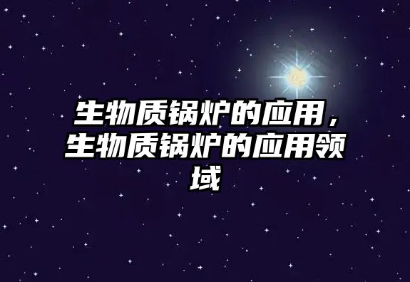生物質(zhì)鍋爐的應(yīng)用，生物質(zhì)鍋爐的應(yīng)用領(lǐng)域