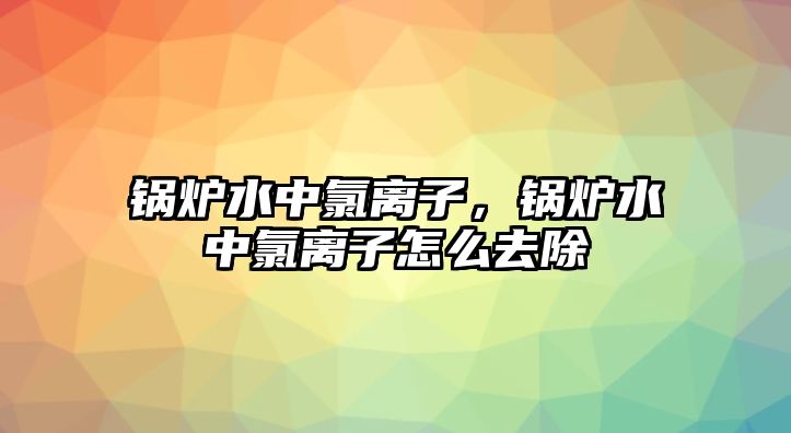 鍋爐水中氯離子，鍋爐水中氯離子怎么去除