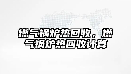 燃氣鍋爐熱回收，燃氣鍋爐熱回收計算