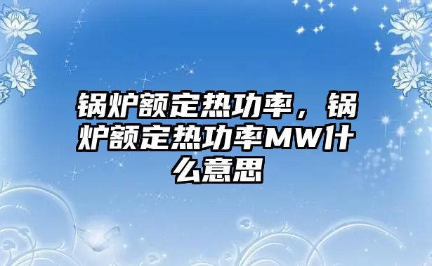 鍋爐額定熱功率，鍋爐額定熱功率MW什么意思
