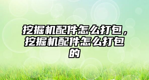 挖掘機配件怎么打包，挖掘機配件怎么打包的