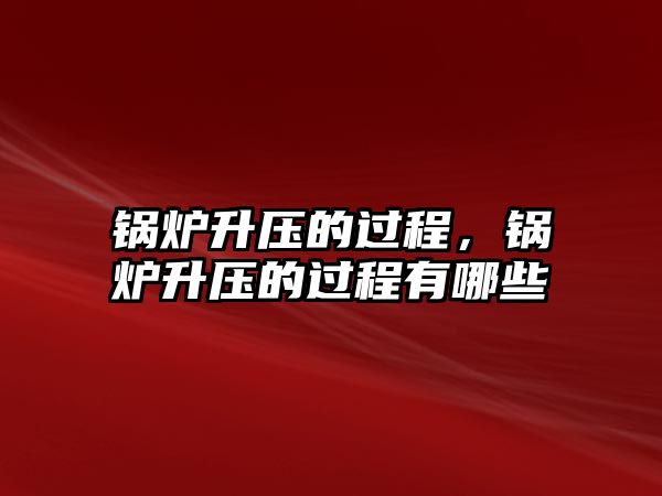 鍋爐升壓的過程，鍋爐升壓的過程有哪些