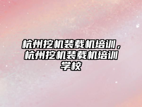 杭州挖機裝載機培訓(xùn)，杭州挖機裝載機培訓(xùn)學(xué)校