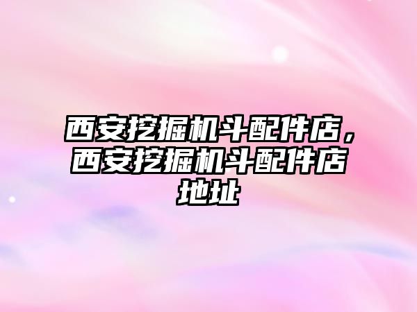 西安挖掘機斗配件店，西安挖掘機斗配件店地址
