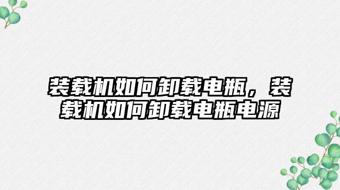 裝載機(jī)如何卸載電瓶，裝載機(jī)如何卸載電瓶電源