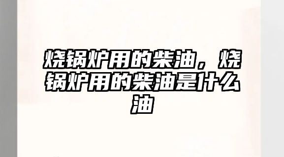 燒鍋爐用的柴油，燒鍋爐用的柴油是什么油