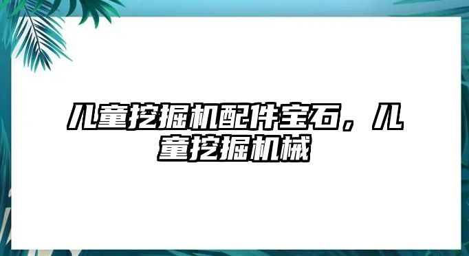 兒童挖掘機(jī)配件寶石，兒童挖掘機(jī)械