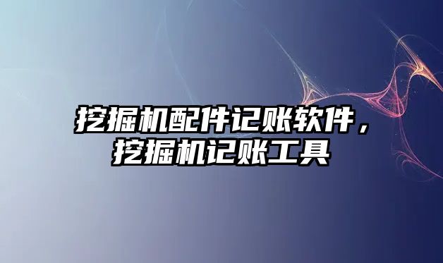挖掘機配件記賬軟件，挖掘機記賬工具