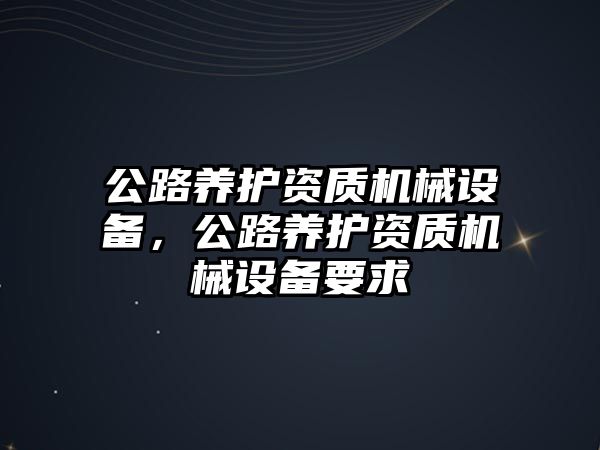 公路養(yǎng)護資質(zhì)機械設(shè)備，公路養(yǎng)護資質(zhì)機械設(shè)備要求