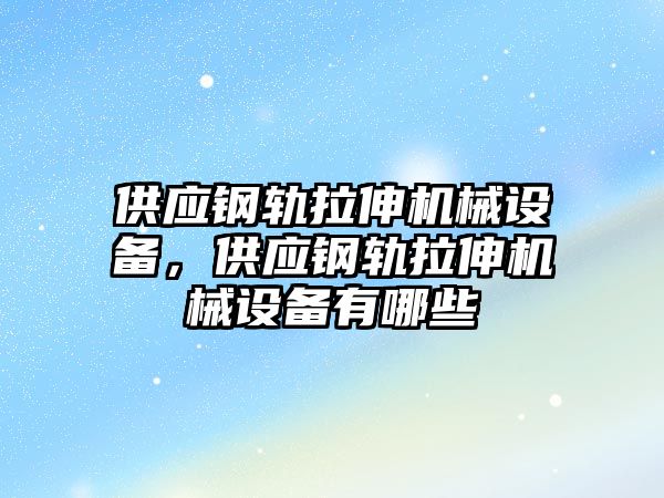 供應(yīng)鋼軌拉伸機(jī)械設(shè)備，供應(yīng)鋼軌拉伸機(jī)械設(shè)備有哪些