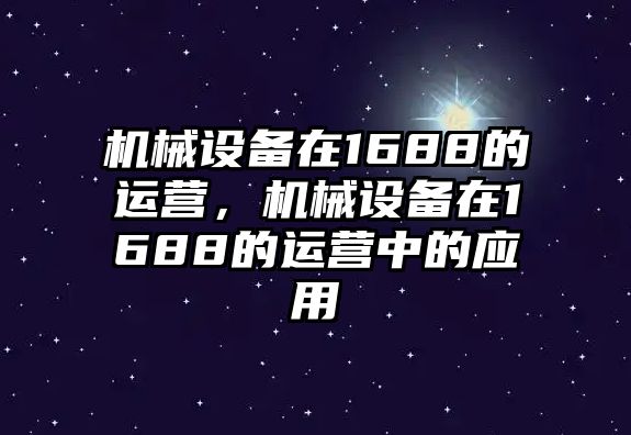 機(jī)械設(shè)備在1688的運(yùn)營(yíng)，機(jī)械設(shè)備在1688的運(yùn)營(yíng)中的應(yīng)用