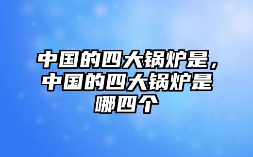 中國(guó)的四大鍋爐是，中國(guó)的四大鍋爐是哪四個(gè)