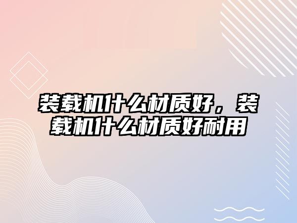 裝載機什么材質(zhì)好，裝載機什么材質(zhì)好耐用