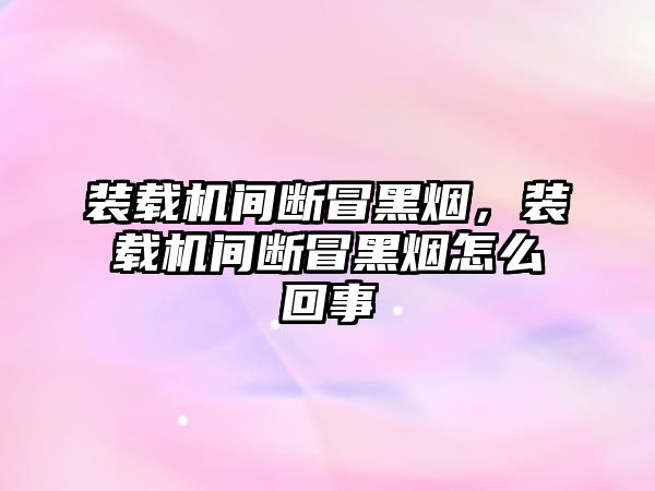 裝載機(jī)間斷冒黑煙，裝載機(jī)間斷冒黑煙怎么回事