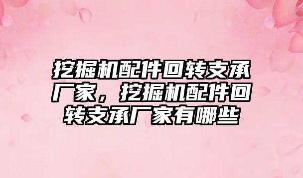 挖掘機配件回轉支承廠家，挖掘機配件回轉支承廠家有哪些