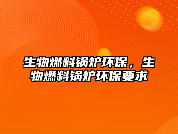 生物燃料鍋爐環(huán)保，生物燃料鍋爐環(huán)保要求