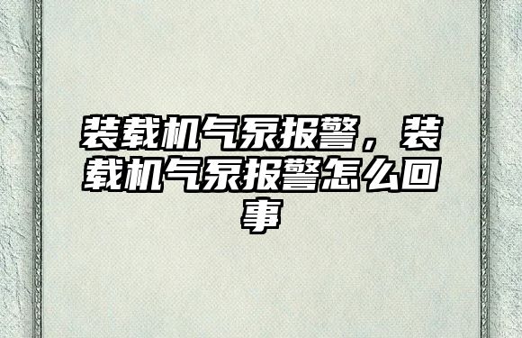 裝載機氣泵報警，裝載機氣泵報警怎么回事