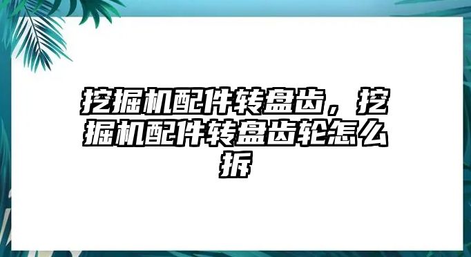 挖掘機配件轉(zhuǎn)盤齒，挖掘機配件轉(zhuǎn)盤齒輪怎么拆