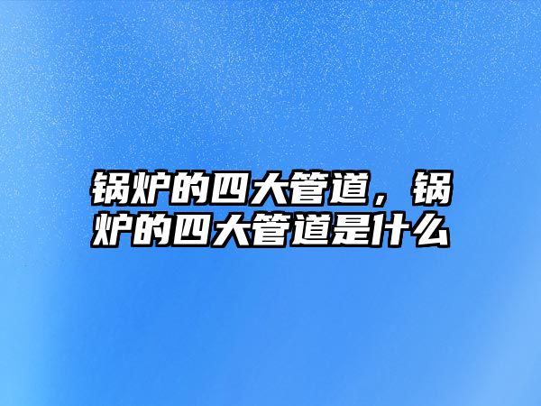 鍋爐的四大管道，鍋爐的四大管道是什么