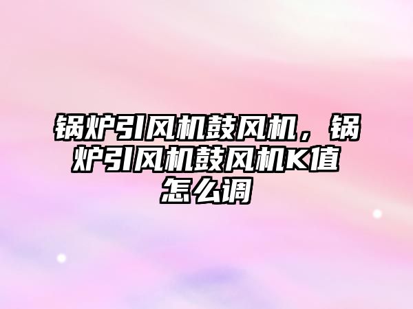 鍋爐引風(fēng)機(jī)鼓風(fēng)機(jī)，鍋爐引風(fēng)機(jī)鼓風(fēng)機(jī)K值怎么調(diào)