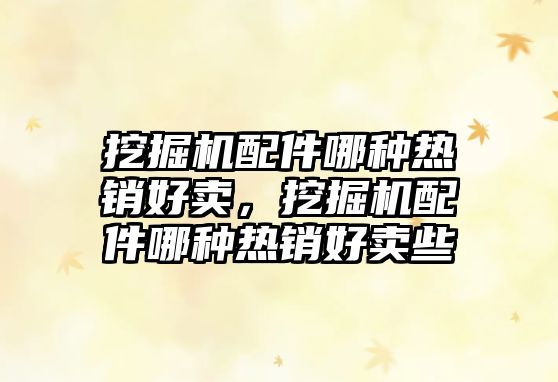挖掘機(jī)配件哪種熱銷好賣，挖掘機(jī)配件哪種熱銷好賣些