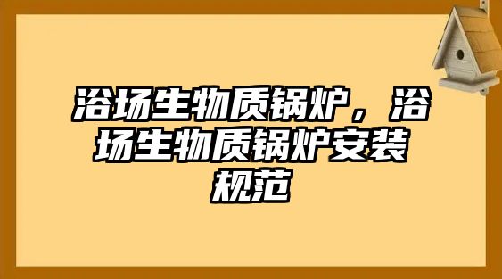 浴場(chǎng)生物質(zhì)鍋爐，浴場(chǎng)生物質(zhì)鍋爐安裝規(guī)范