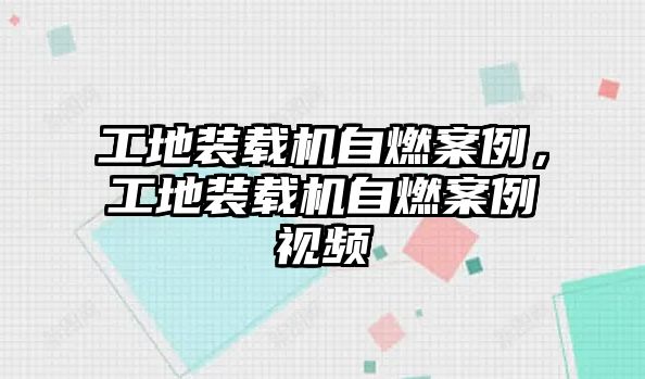 工地裝載機自燃案例，工地裝載機自燃案例視頻