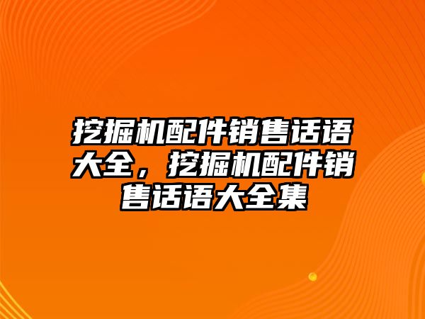 挖掘機(jī)配件銷售話語(yǔ)大全，挖掘機(jī)配件銷售話語(yǔ)大全集