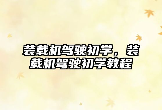 裝載機(jī)駕駛初學(xué)，裝載機(jī)駕駛初學(xué)教程