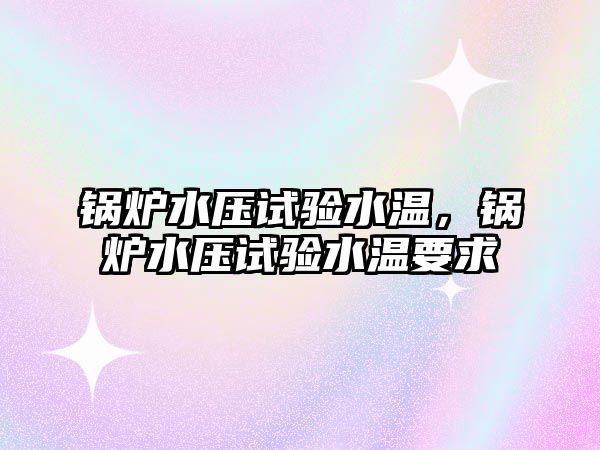 鍋爐水壓試驗(yàn)水溫，鍋爐水壓試驗(yàn)水溫要求
