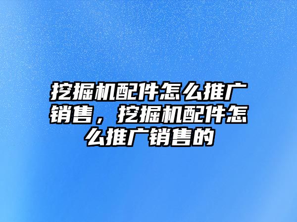 挖掘機(jī)配件怎么推廣銷(xiāo)售，挖掘機(jī)配件怎么推廣銷(xiāo)售的