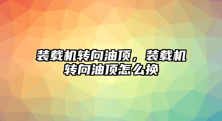 裝載機(jī)轉(zhuǎn)向油頂，裝載機(jī)轉(zhuǎn)向油頂怎么換