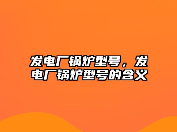 發(fā)電廠鍋爐型號，發(fā)電廠鍋爐型號的含義