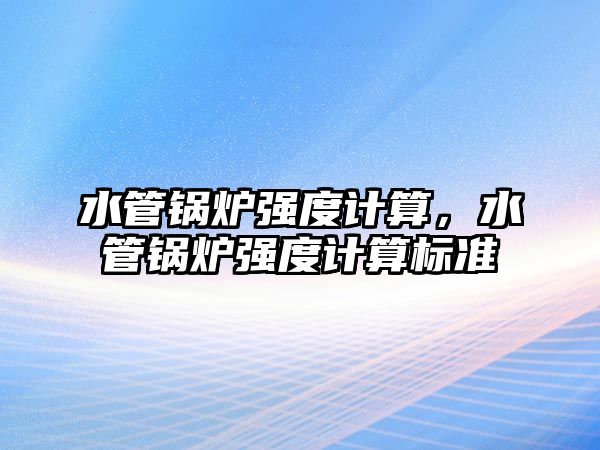 水管鍋爐強(qiáng)度計算，水管鍋爐強(qiáng)度計算標(biāo)準(zhǔn)