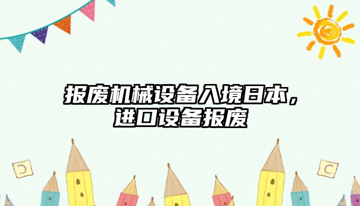 報(bào)廢機(jī)械設(shè)備入境日本，進(jìn)口設(shè)備報(bào)廢