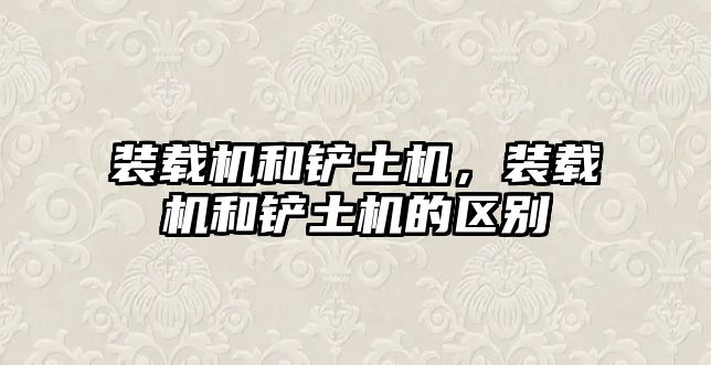 裝載機和鏟土機，裝載機和鏟土機的區(qū)別