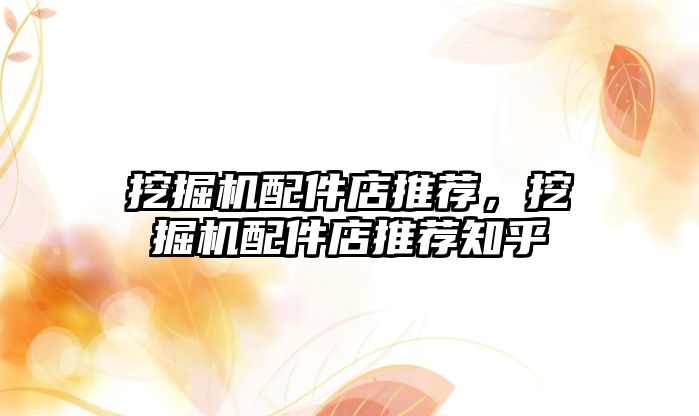 挖掘機(jī)配件店推薦，挖掘機(jī)配件店推薦知乎