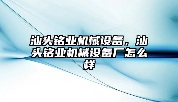 汕頭銘業(yè)機(jī)械設(shè)備，汕頭銘業(yè)機(jī)械設(shè)備廠怎么樣