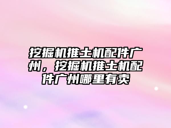 挖掘機(jī)推土機(jī)配件廣州，挖掘機(jī)推土機(jī)配件廣州哪里有賣(mài)