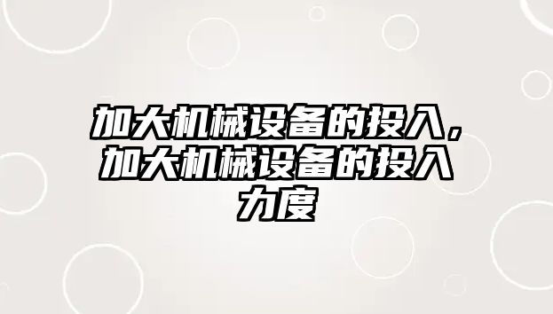 加大機(jī)械設(shè)備的投入，加大機(jī)械設(shè)備的投入力度