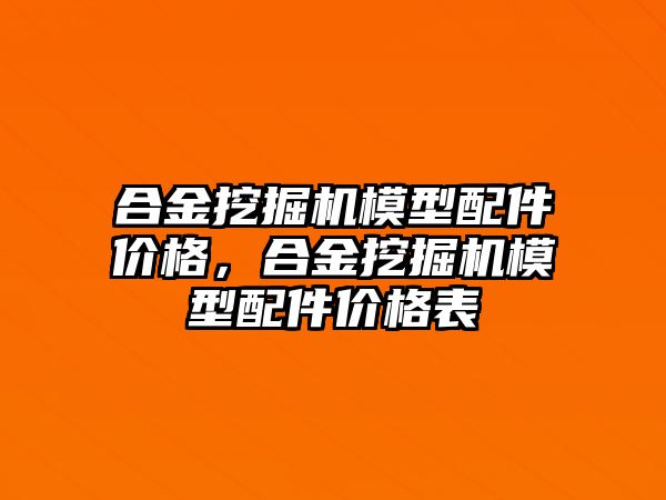 合金挖掘機模型配件價格，合金挖掘機模型配件價格表
