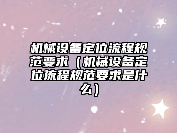 機(jī)械設(shè)備定位流程規(guī)范要求（機(jī)械設(shè)備定位流程規(guī)范要求是什么）