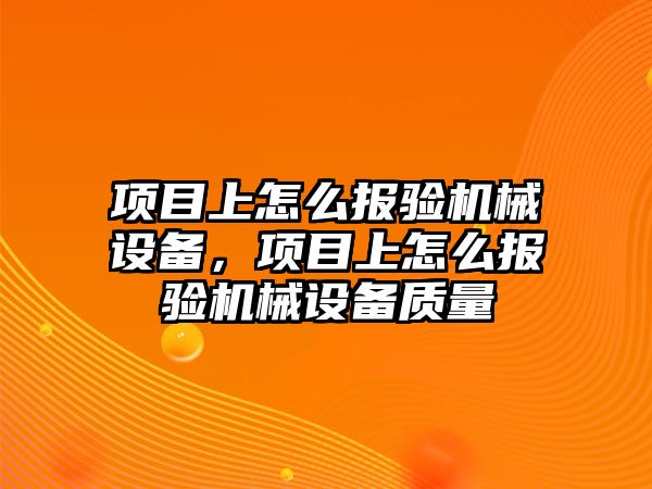 項(xiàng)目上怎么報驗(yàn)機(jī)械設(shè)備，項(xiàng)目上怎么報驗(yàn)機(jī)械設(shè)備質(zhì)量