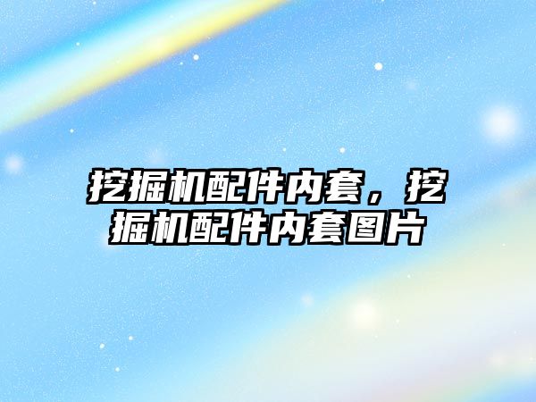 挖掘機(jī)配件內(nèi)套，挖掘機(jī)配件內(nèi)套圖片