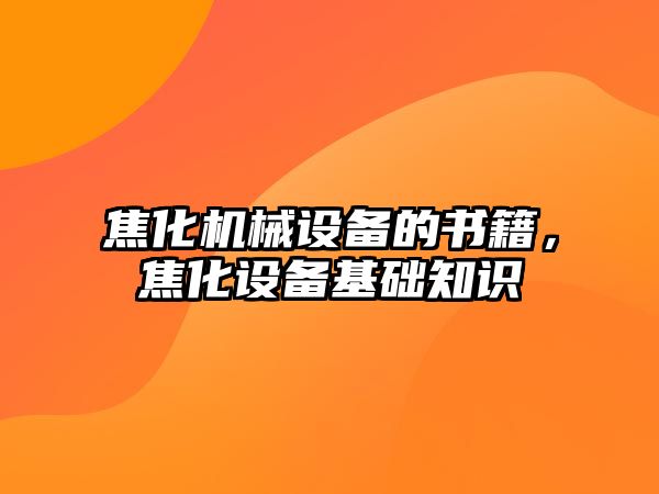 焦化機(jī)械設(shè)備的書籍，焦化設(shè)備基礎(chǔ)知識(shí)