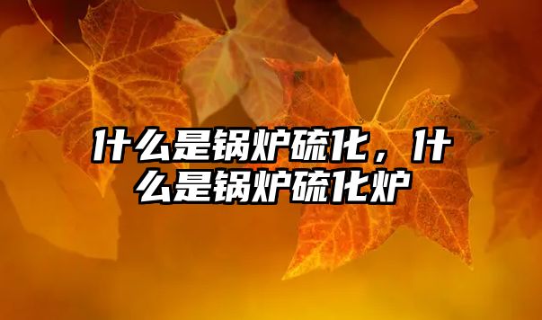 什么是鍋爐硫化，什么是鍋爐硫化爐